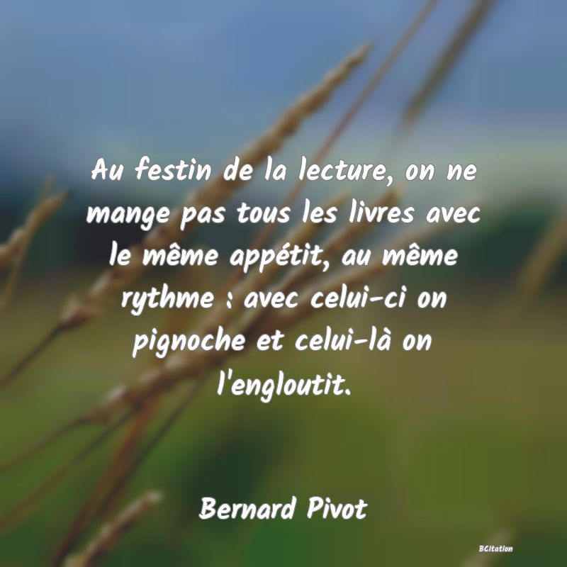 image de citation: Au festin de la lecture, on ne mange pas tous les livres avec le même appétit, au même rythme : avec celui-ci on pignoche et celui-là on l'engloutit.