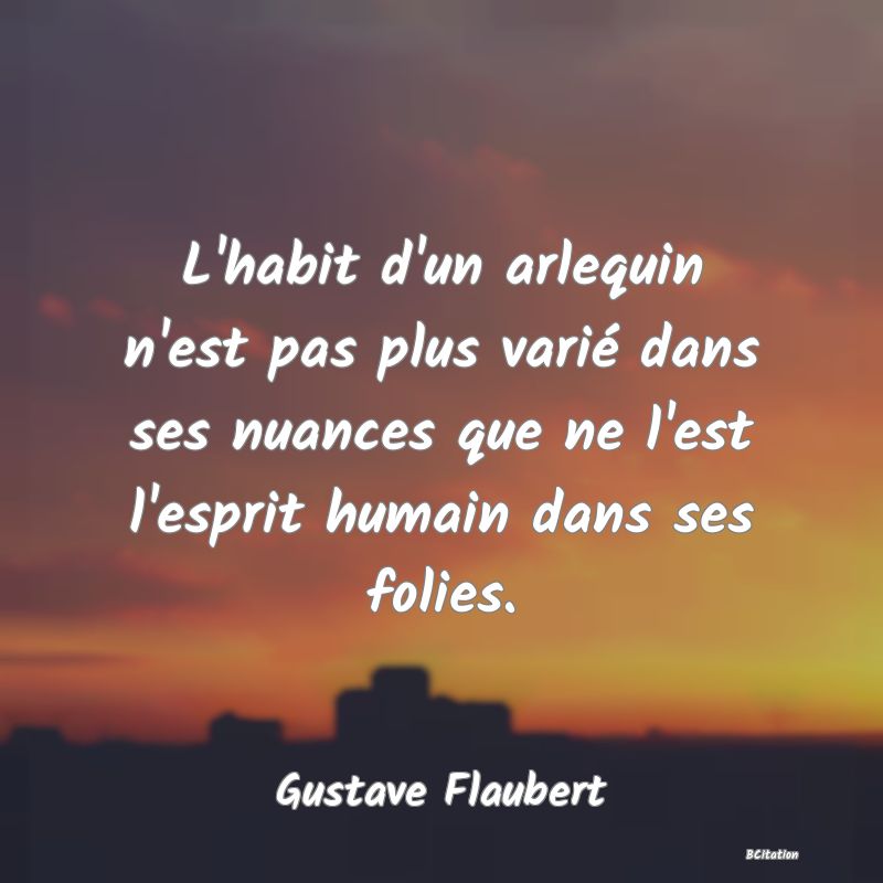 image de citation: L'habit d'un arlequin n'est pas plus varié dans ses nuances que ne l'est l'esprit humain dans ses folies.