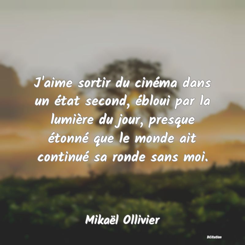 image de citation: J'aime sortir du cinéma dans un état second, ébloui par la lumière du jour, presque étonné que le monde ait continué sa ronde sans moi.