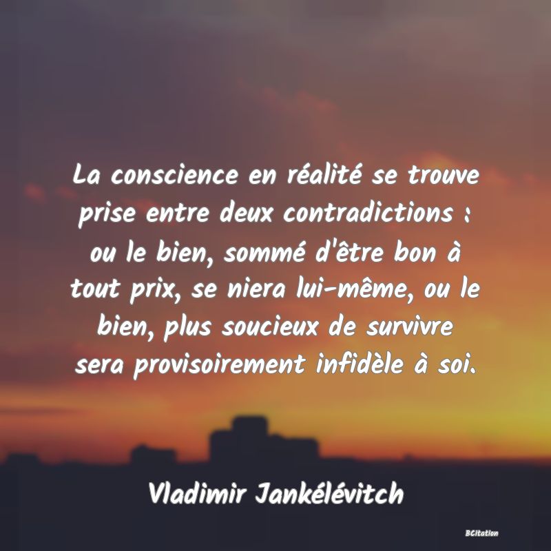 image de citation: La conscience en réalité se trouve prise entre deux contradictions : ou le bien, sommé d'être bon à tout prix, se niera lui-même, ou le bien, plus soucieux de survivre sera provisoirement infidèle à soi.