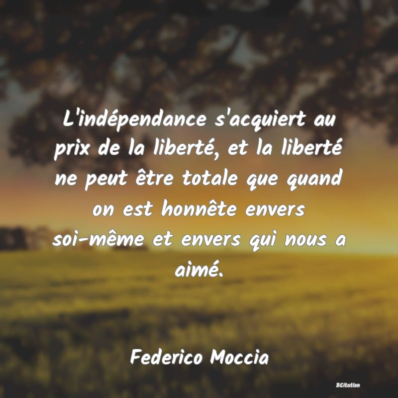 Belle Citation - L'indépendance s'acquiert au prix de la liberté, et la liberté ne peut être totale que quand on est honnête envers soi-même et envers qui nous a aimé. - Federico Moccia
