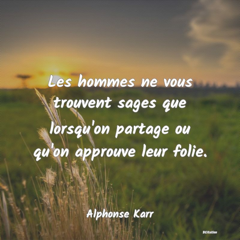 image de citation: Les hommes ne vous trouvent sages que lorsqu'on partage ou qu'on approuve leur folie.