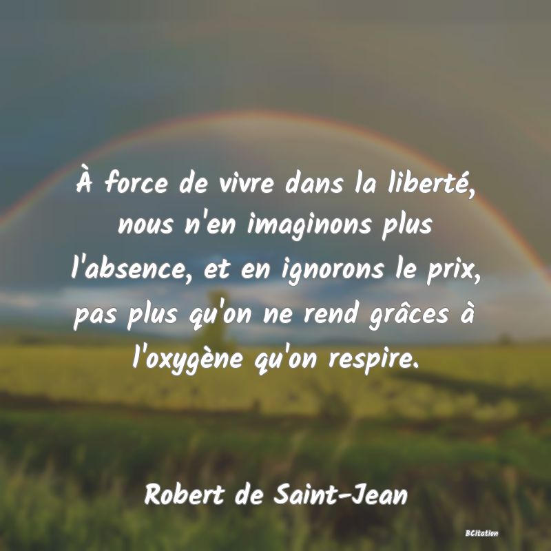 image de citation: À force de vivre dans la liberté, nous n'en imaginons plus l'absence, et en ignorons le prix, pas plus qu'on ne rend grâces à l'oxygène qu'on respire.