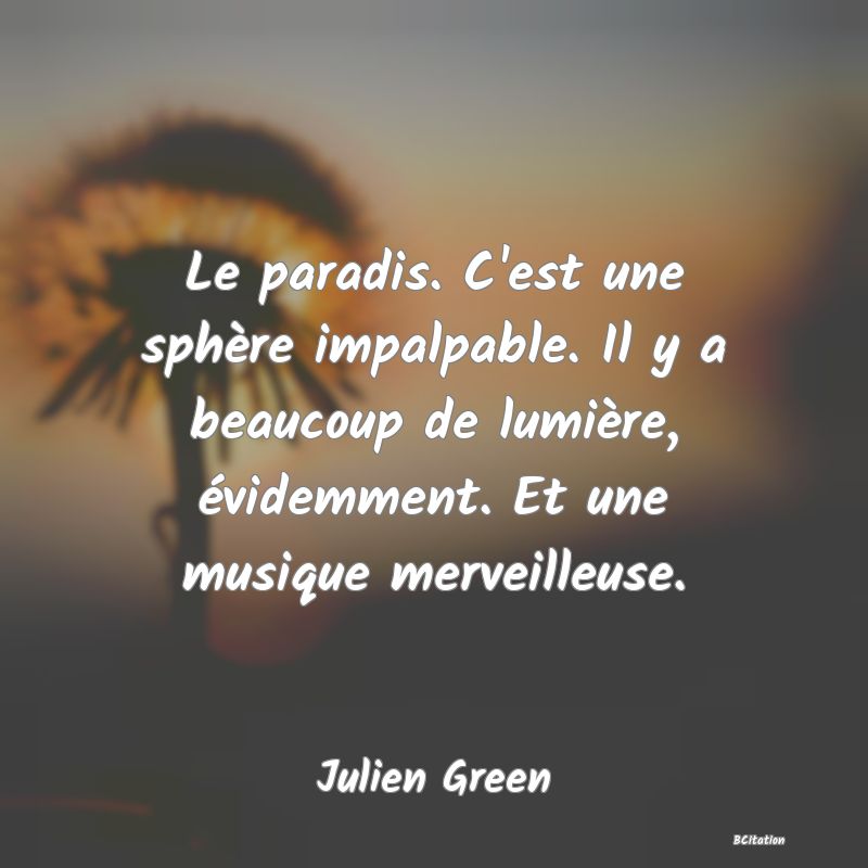Belle Citation - Le paradis. C'est une sphère impalpable. Il y a beaucoup de lumière, évidemment. Et une musique merveilleuse. - Julien Green