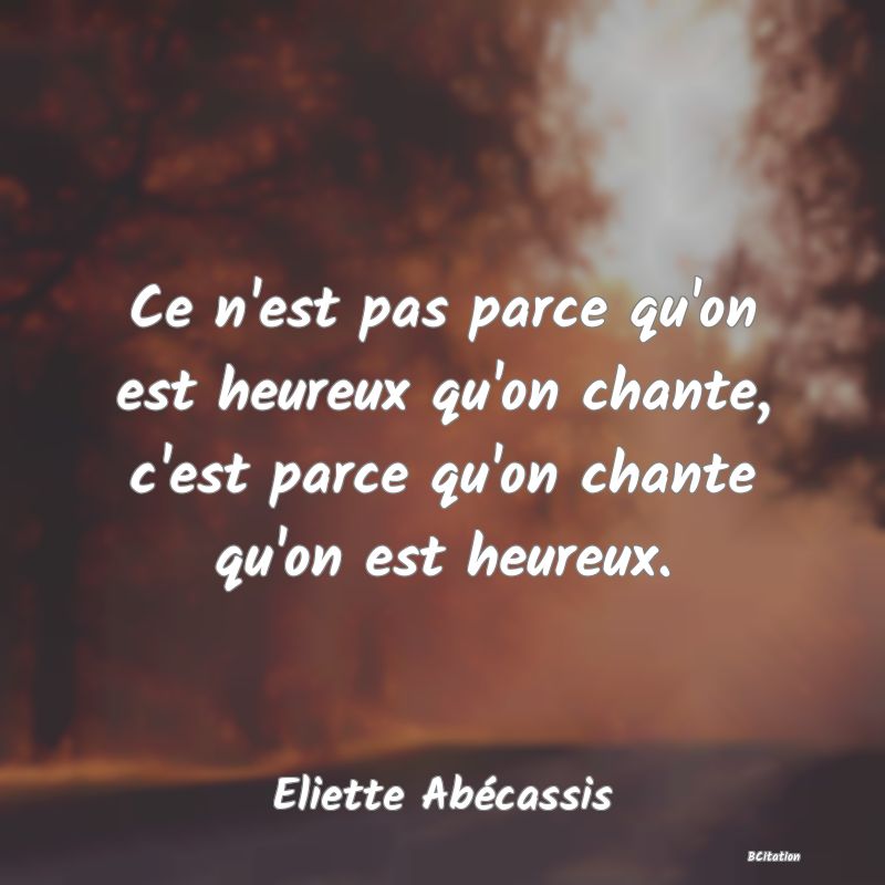 image de citation: Ce n'est pas parce qu'on est heureux qu'on chante, c'est parce qu'on chante qu'on est heureux.