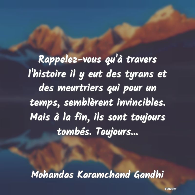 Belle Citation - Rappelez-vous qu'à travers l'histoire il y eut des tyrans et des meurtriers qui pour un temps, semblèrent invincibles. Mais à la fin, ils sont toujours tombés. Toujours... - Mohandas Karamchand Gandhi