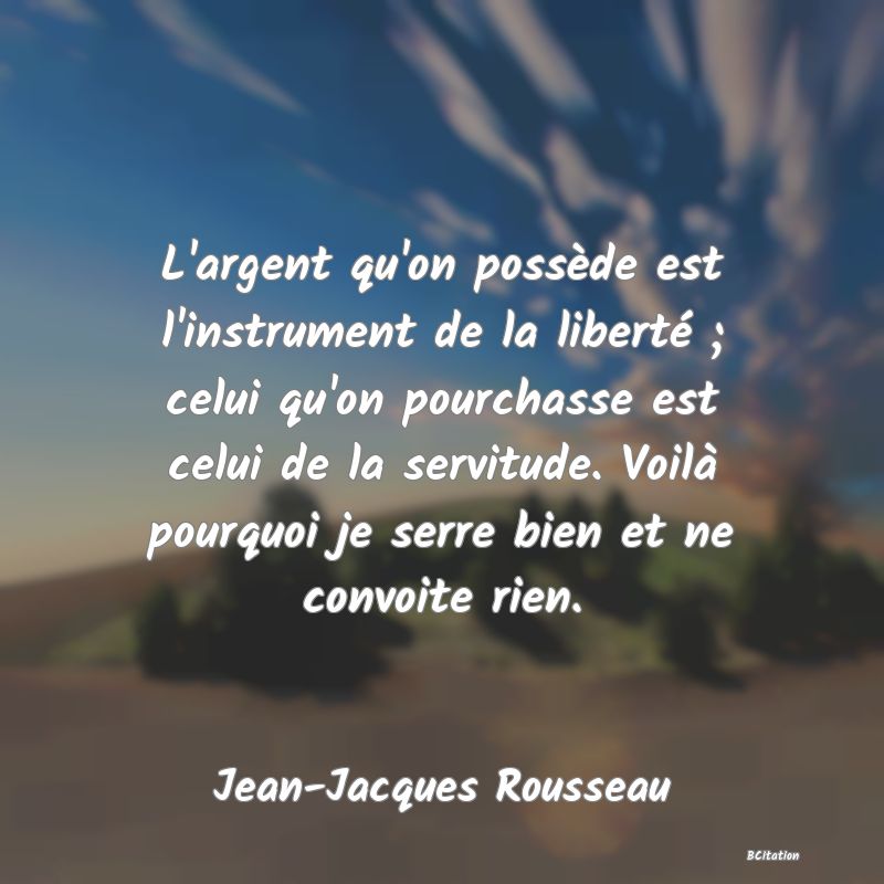 image de citation: L'argent qu'on possède est l'instrument de la liberté ; celui qu'on pourchasse est celui de la servitude. Voilà pourquoi je serre bien et ne convoite rien.