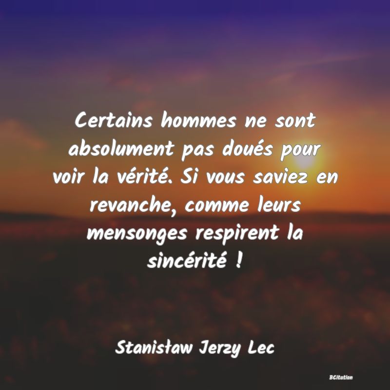 image de citation: Certains hommes ne sont absolument pas doués pour voir la vérité. Si vous saviez en revanche, comme leurs mensonges respirent la sincérité !