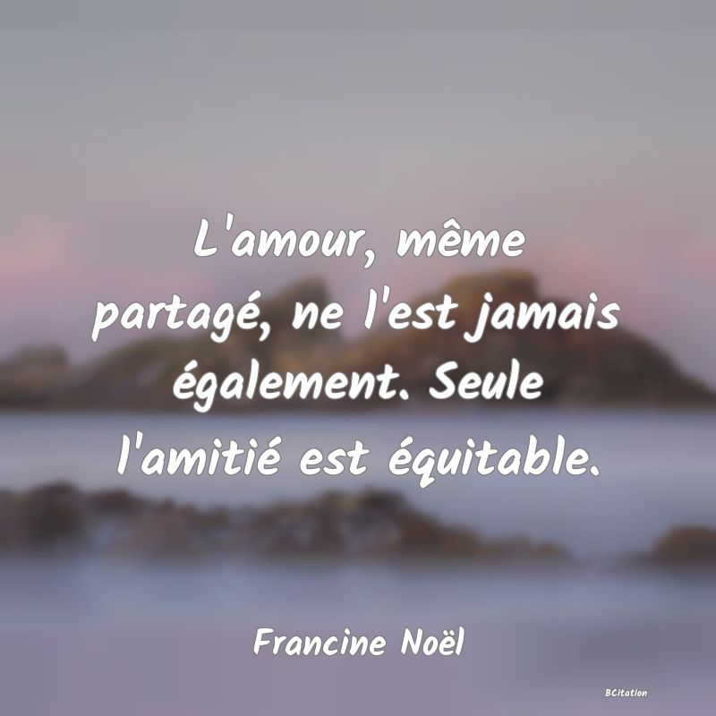 image de citation: L'amour, même partagé, ne l'est jamais également. Seule l'amitié est équitable.