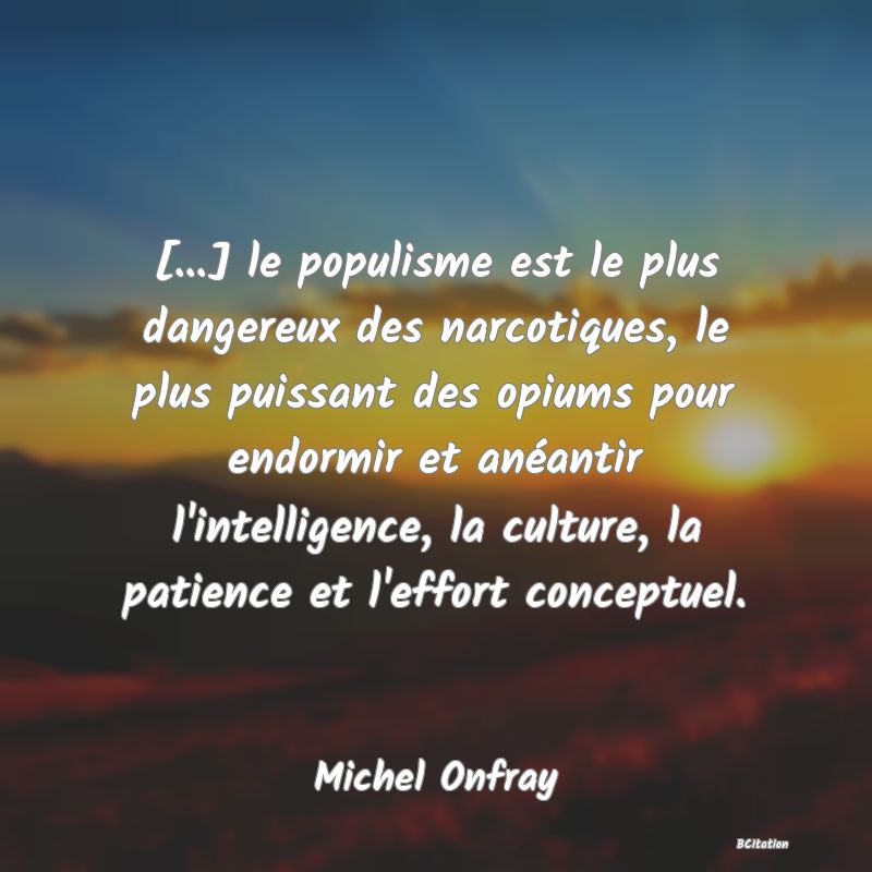 Belle Citation - [...] le populisme est le plus dangereux des narcotiques, le plus puissant des opiums pour endormir et anéantir l'intelligence, la culture, la patience et l'effort conceptuel. - Michel Onfray