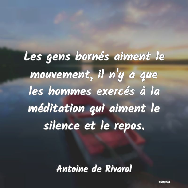 image de citation: Les gens bornés aiment le mouvement, il n'y a que les hommes exercés à la méditation qui aiment le silence et le repos.