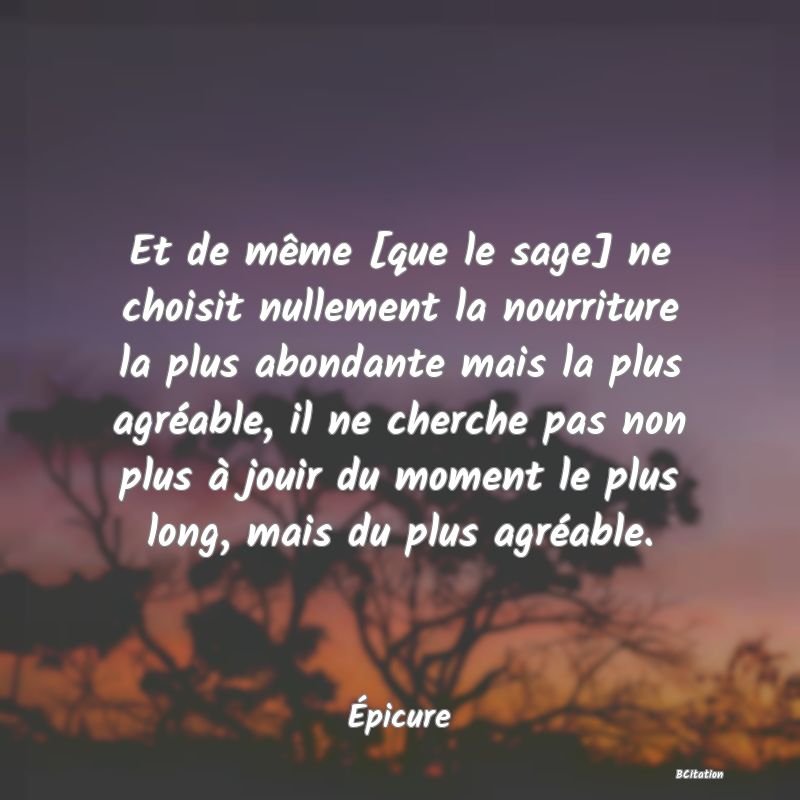 image de citation: Et de même [que le sage] ne choisit nullement la nourriture la plus abondante mais la plus agréable, il ne cherche pas non plus à jouir du moment le plus long, mais du plus agréable.