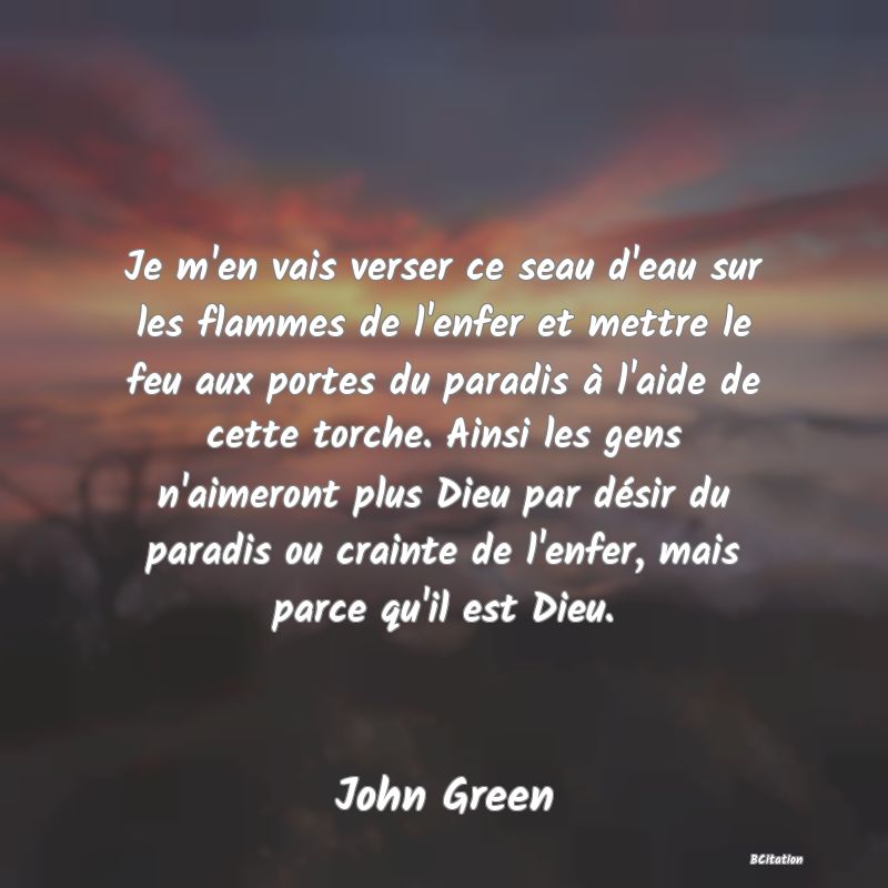 image de citation: Je m'en vais verser ce seau d'eau sur les flammes de l'enfer et mettre le feu aux portes du paradis à l'aide de cette torche. Ainsi les gens n'aimeront plus Dieu par désir du paradis ou crainte de l'enfer, mais parce qu'il est Dieu.