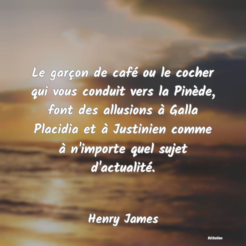 image de citation: Le garçon de café ou le cocher qui vous conduit vers la Pinède, font des allusions à Galla Placidia et à Justinien comme à n'importe quel sujet d'actualité.