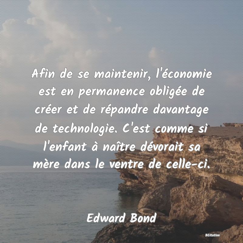 image de citation: Afin de se maintenir, l'économie est en permanence obligée de créer et de répandre davantage de technologie. C'est comme si l'enfant à naître dévorait sa mère dans le ventre de celle-ci.