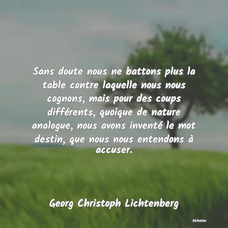 Belle Citation - Sans doute nous ne battons plus la table contre laquelle nous nous cognons, mais pour des coups différents, quoique de nature analogue, nous avons inventé le mot destin, que nous nous entendons à accuser. - Georg Christoph Lichtenberg