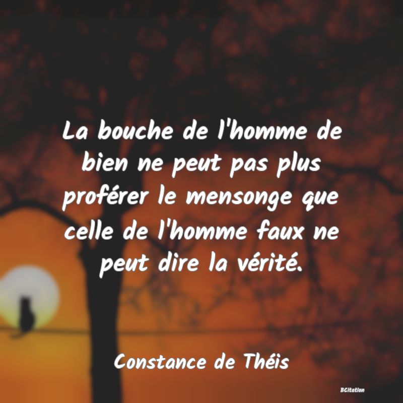 Belle Citation - La bouche de l'homme de bien ne peut pas plus proférer le mensonge que celle de l'homme faux ne peut dire la vérité. - Constance de Théis