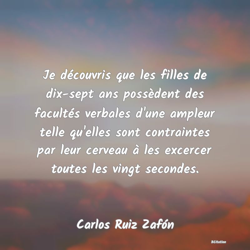 image de citation: Je découvris que les filles de dix-sept ans possèdent des facultés verbales d'une ampleur telle qu'elles sont contraintes par leur cerveau à les excercer toutes les vingt secondes.