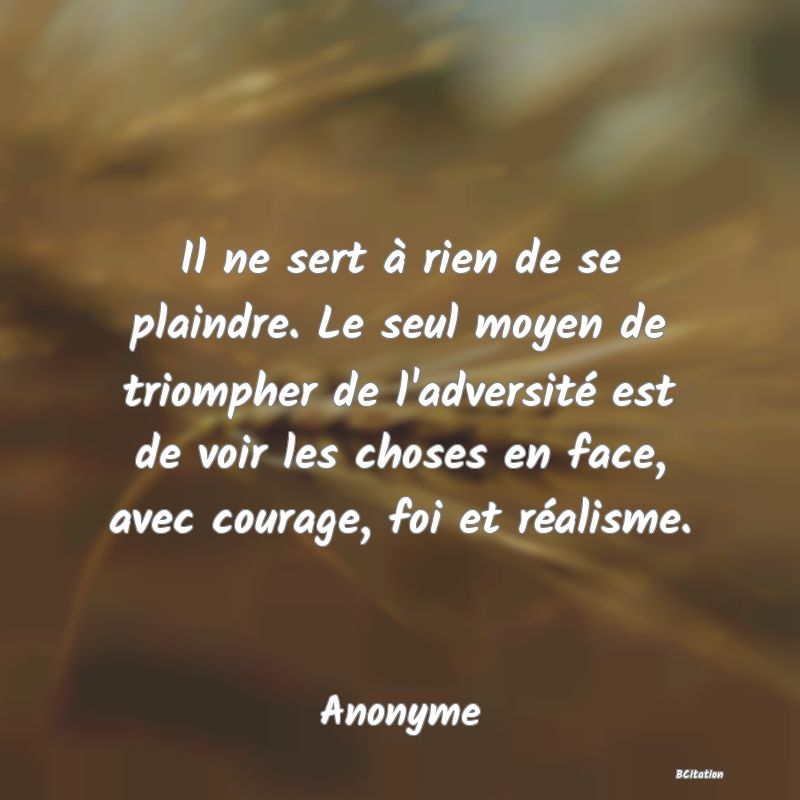 image de citation: Il ne sert à rien de se plaindre. Le seul moyen de triompher de l'adversité est de voir les choses en face, avec courage, foi et réalisme.