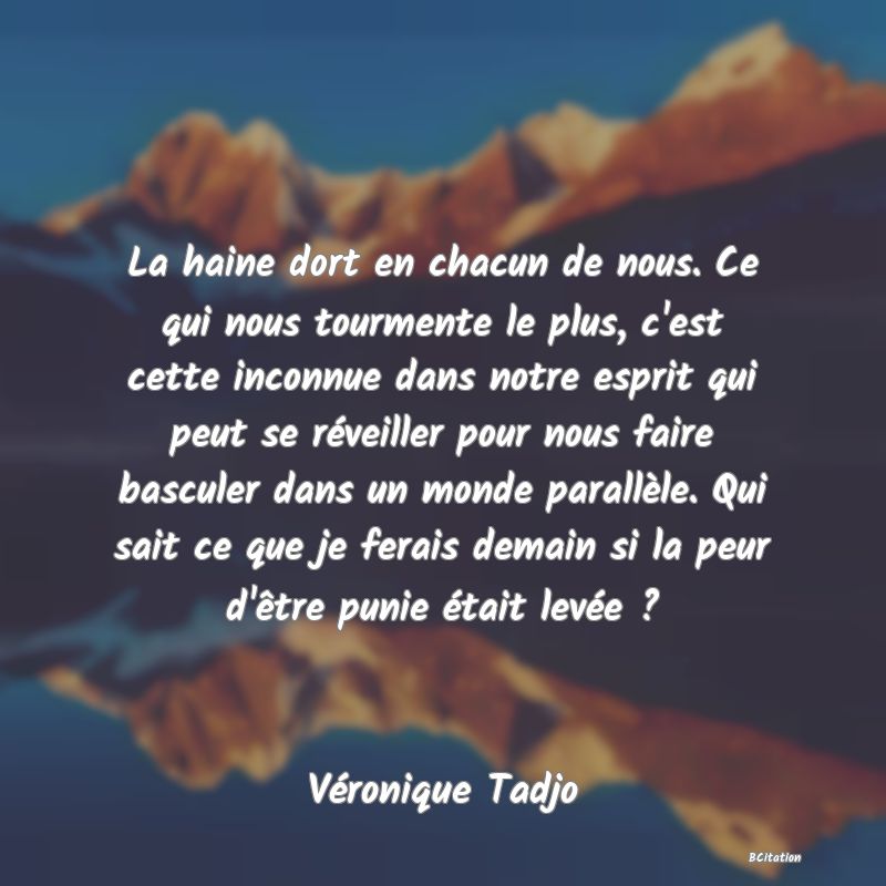 image de citation: La haine dort en chacun de nous. Ce qui nous tourmente le plus, c'est cette inconnue dans notre esprit qui peut se réveiller pour nous faire basculer dans un monde parallèle. Qui sait ce que je ferais demain si la peur d'être punie était levée ?