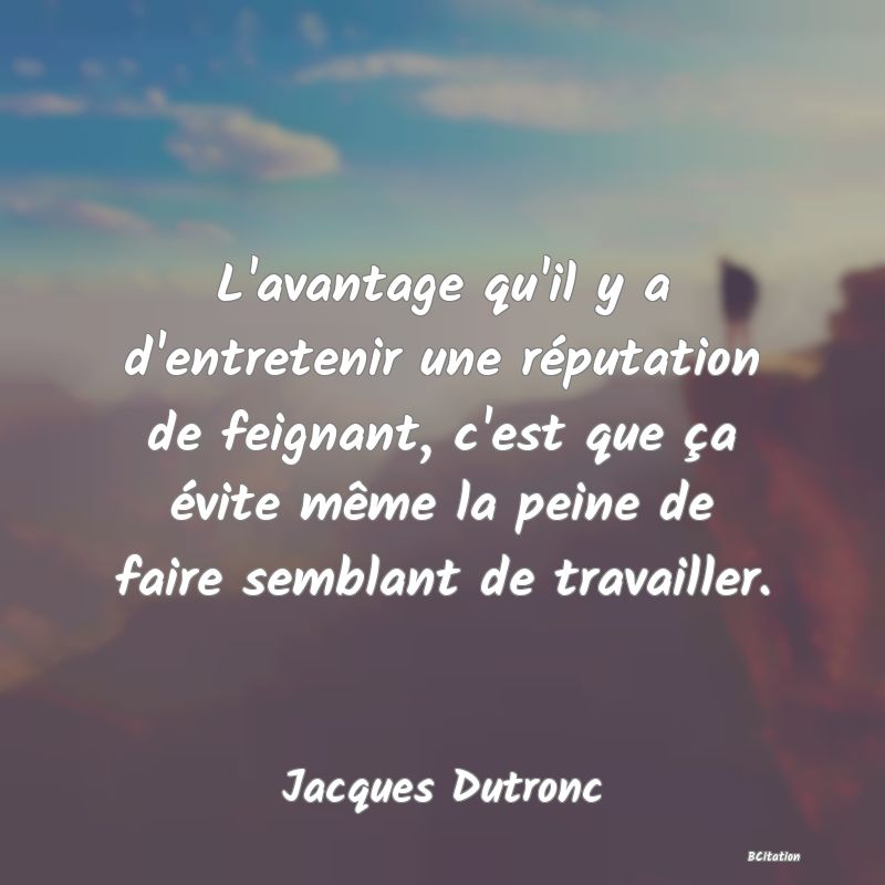 image de citation: L'avantage qu'il y a d'entretenir une réputation de feignant, c'est que ça évite même la peine de faire semblant de travailler.