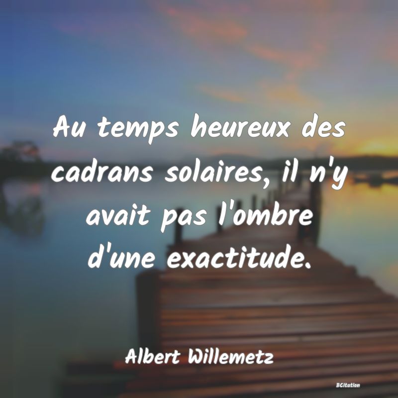 image de citation: Au temps heureux des cadrans solaires, il n'y avait pas l'ombre d'une exactitude.