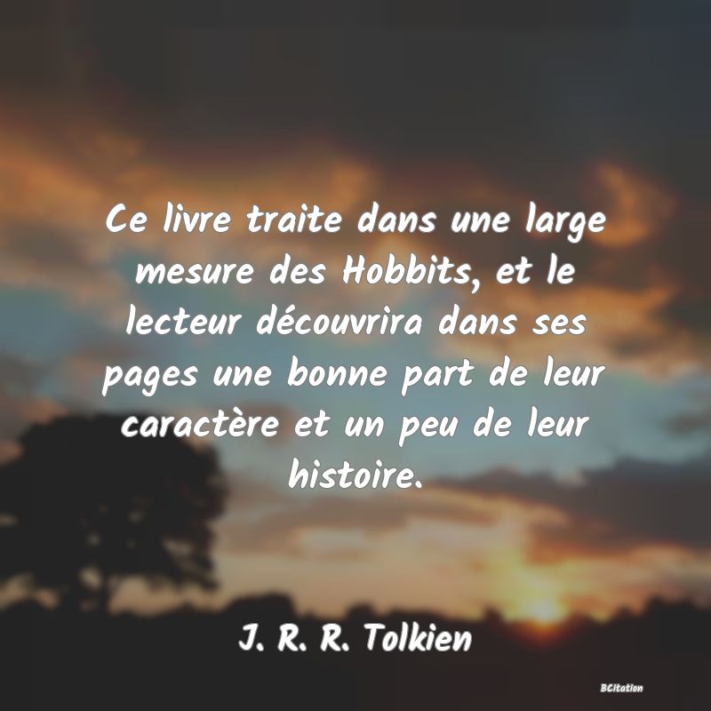 image de citation: Ce livre traite dans une large mesure des Hobbits, et le lecteur découvrira dans ses pages une bonne part de leur caractère et un peu de leur histoire.