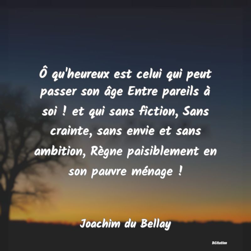 image de citation: Ô qu'heureux est celui qui peut passer son âge Entre pareils à soi ! et qui sans fiction, Sans crainte, sans envie et sans ambition, Règne paisiblement en son pauvre ménage !