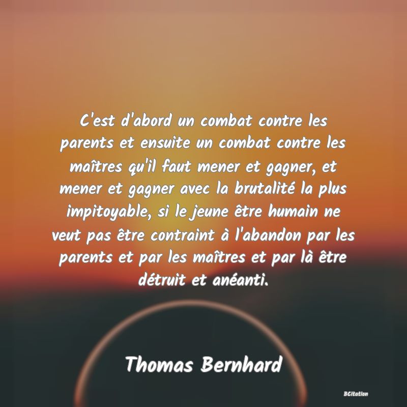 image de citation: C'est d'abord un combat contre les parents et ensuite un combat contre les maîtres qu'il faut mener et gagner, et mener et gagner avec la brutalité la plus impitoyable, si le jeune être humain ne veut pas être contraint à l'abandon par les parents et par les maîtres et par là être détruit et anéanti.