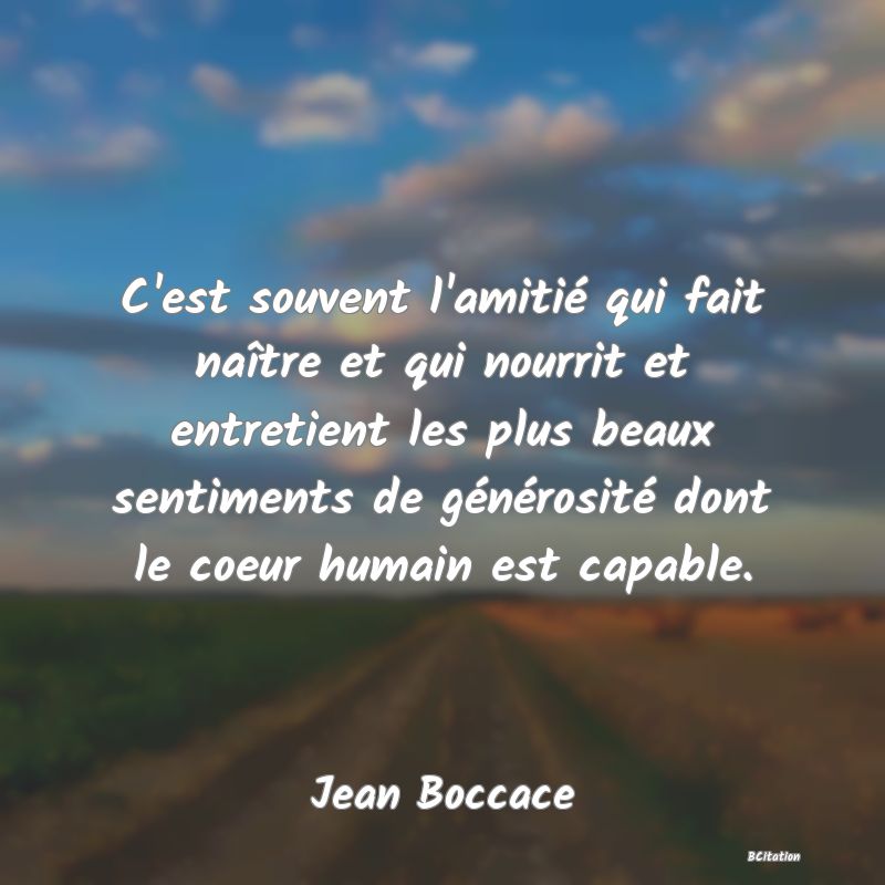 image de citation: C'est souvent l'amitié qui fait naître et qui nourrit et entretient les plus beaux sentiments de générosité dont le coeur humain est capable.