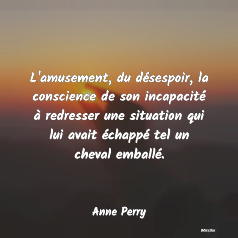 image de citation: L'amusement, du désespoir, la conscience de son incapacité à redresser une situation qui lui avait échappé tel un cheval emballé.