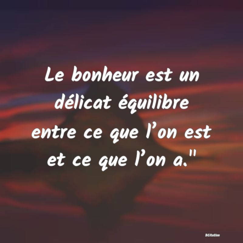 Belle Citation - Le bonheur est un délicat équilibre entre ce que l’on est et ce que l’on a.
