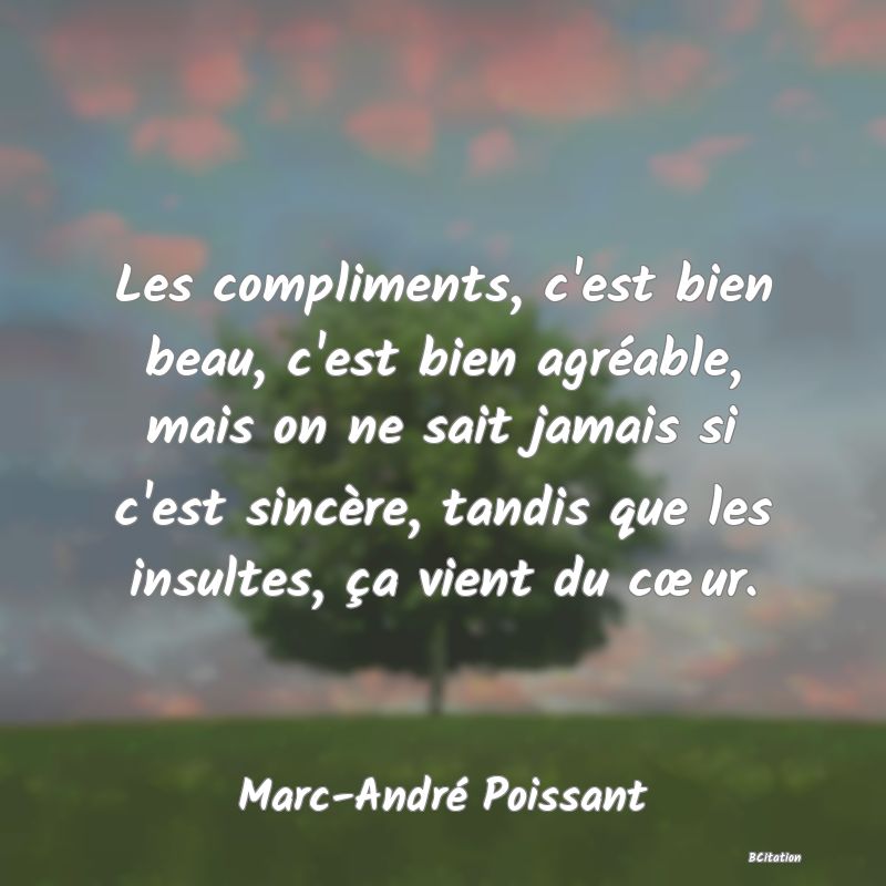 Belle Citation - Les compliments, c'est bien beau, c'est bien agréable, mais on ne sait jamais si c'est sincère, tandis que les insultes, ça vient du cœur. - Marc-André Poissant