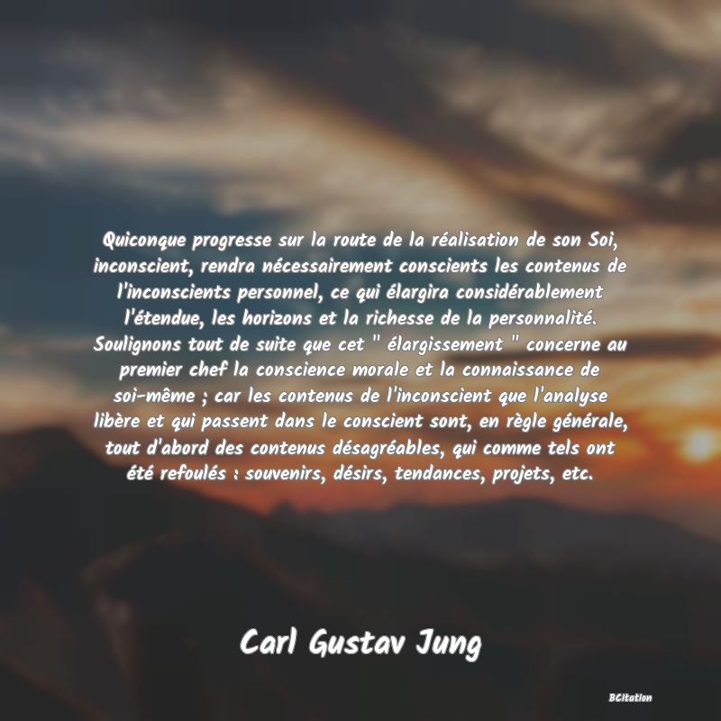 Belle Citation - Quiconque progresse sur la route de la réalisation de son Soi, inconscient, rendra nécessairement conscients les contenus de l'inconscients personnel, ce qui élargira considérablement l'étendue, les horizons et la richesse de la personnalité. Soulignons tout de suite que cet 