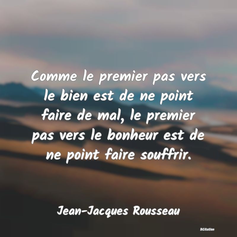 image de citation: Comme le premier pas vers le bien est de ne point faire de mal, le premier pas vers le bonheur est de ne point faire souffrir.