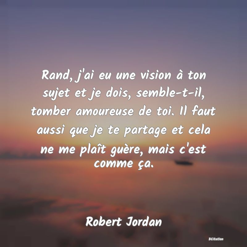 image de citation: Rand, j'ai eu une vision à ton sujet et je dois, semble-t-il, tomber amoureuse de toi. Il faut aussi que je te partage et cela ne me plaît guère, mais c'est comme ça.