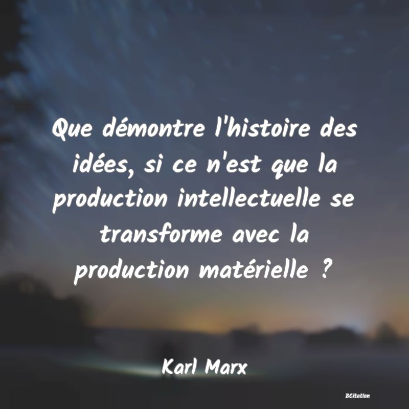 image de citation: Que démontre l'histoire des idées, si ce n'est que la production intellectuelle se transforme avec la production matérielle ?