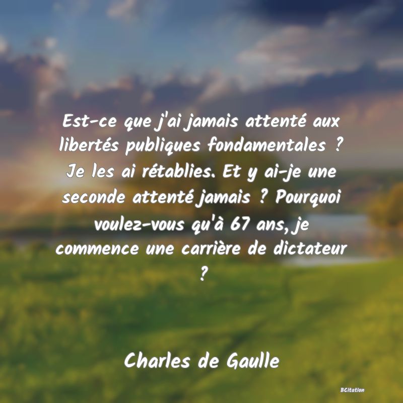 image de citation: Est-ce que j'ai jamais attenté aux libertés publiques fondamentales ? Je les ai rétablies. Et y ai-je une seconde attenté jamais ? Pourquoi voulez-vous qu'à 67 ans, je commence une carrière de dictateur ?