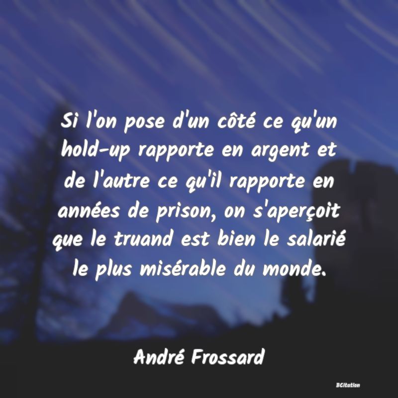 image de citation: Si l'on pose d'un côté ce qu'un hold-up rapporte en argent et de l'autre ce qu'il rapporte en années de prison, on s'aperçoit que le truand est bien le salarié le plus misérable du monde.