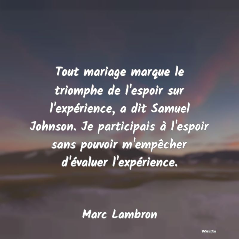 image de citation: Tout mariage marque le triomphe de l'espoir sur l'expérience, a dit Samuel Johnson. Je participais à l'espoir sans pouvoir m'empêcher d'évaluer l'expérience.