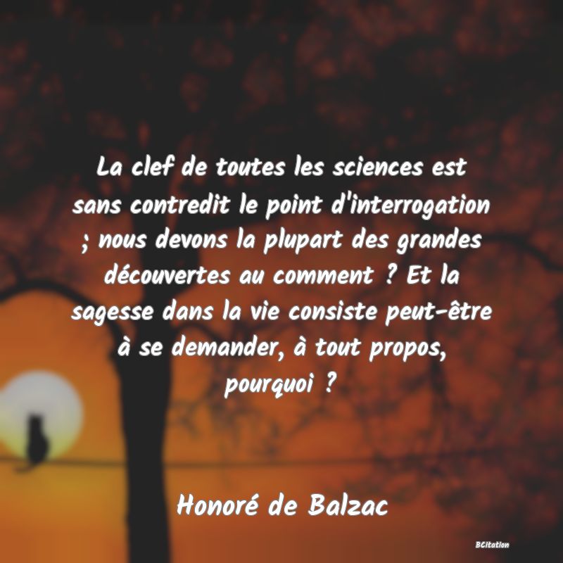 image de citation: La clef de toutes les sciences est sans contredit le point d'interrogation ; nous devons la plupart des grandes découvertes au comment ? Et la sagesse dans la vie consiste peut-être à se demander, à tout propos, pourquoi ?