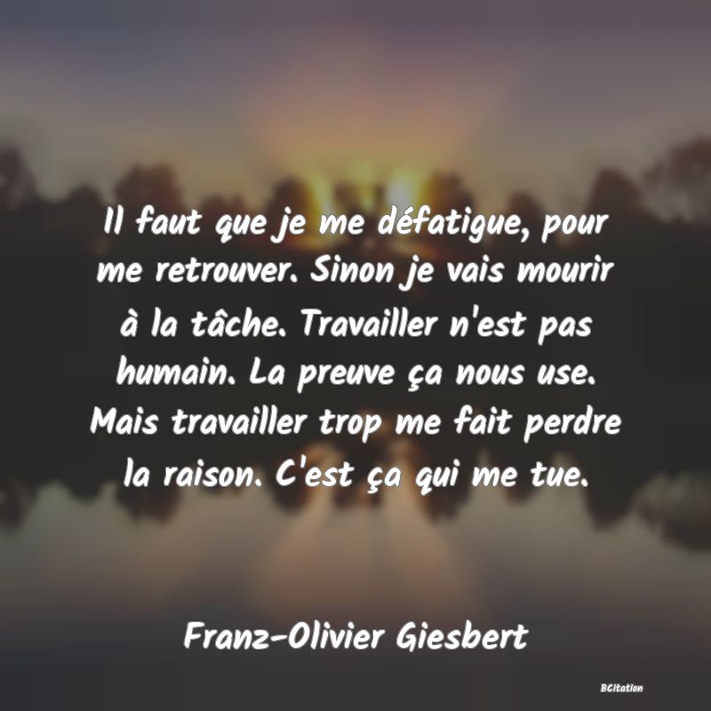 image de citation: Il faut que je me défatigue, pour me retrouver. Sinon je vais mourir à la tâche. Travailler n'est pas humain. La preuve ça nous use. Mais travailler trop me fait perdre la raison. C'est ça qui me tue.