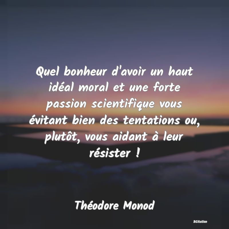 image de citation: Quel bonheur d'avoir un haut idéal moral et une forte passion scientifique vous évitant bien des tentations ou, plutôt, vous aidant à leur résister !