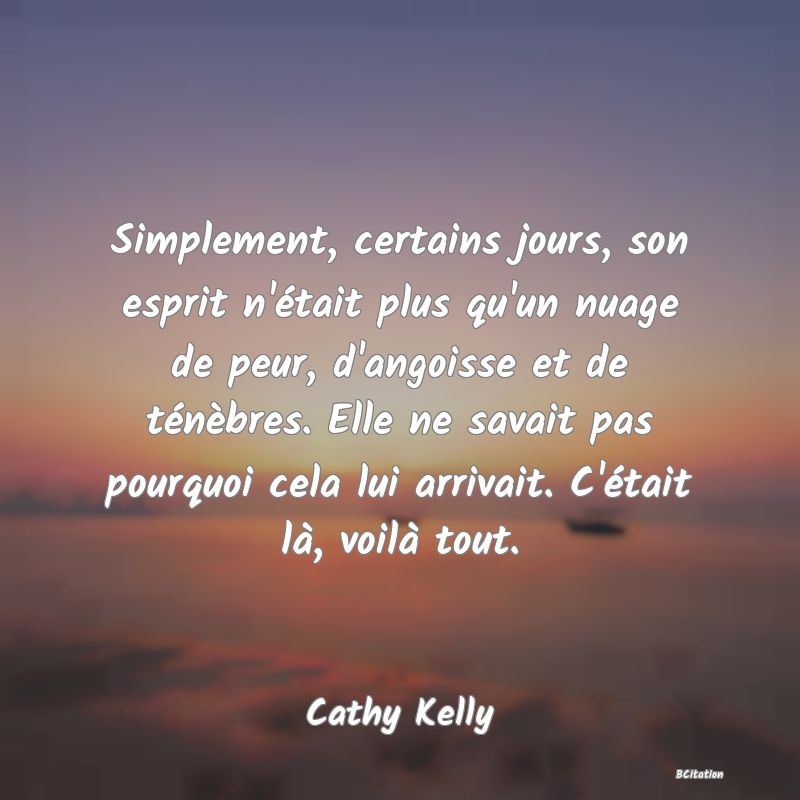 image de citation: Simplement, certains jours, son esprit n'était plus qu'un nuage de peur, d'angoisse et de ténèbres. Elle ne savait pas pourquoi cela lui arrivait. C'était là, voilà tout.