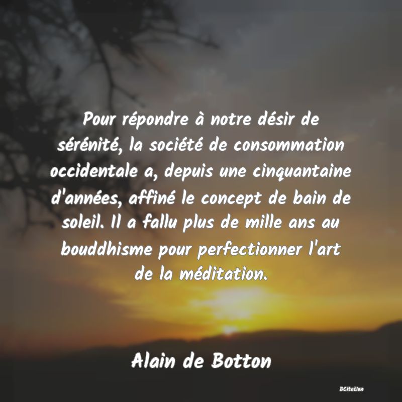 image de citation: Pour répondre à notre désir de sérénité, la société de consommation occidentale a, depuis une cinquantaine d'années, affiné le concept de bain de soleil. Il a fallu plus de mille ans au bouddhisme pour perfectionner l'art de la méditation.