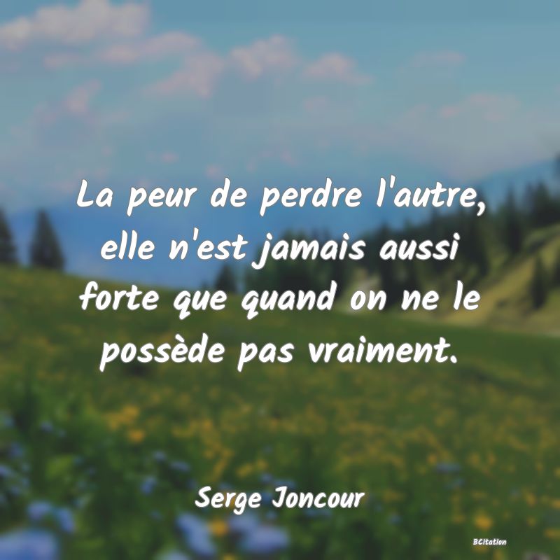 image de citation: La peur de perdre l'autre, elle n'est jamais aussi forte que quand on ne le possède pas vraiment.