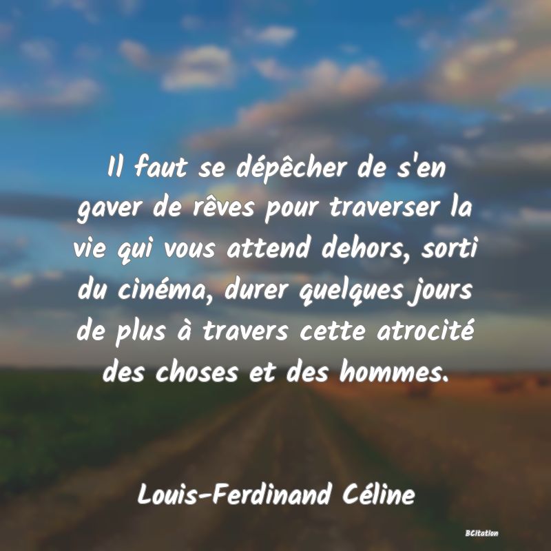 image de citation: Il faut se dépêcher de s'en gaver de rêves pour traverser la vie qui vous attend dehors, sorti du cinéma, durer quelques jours de plus à travers cette atrocité des choses et des hommes.