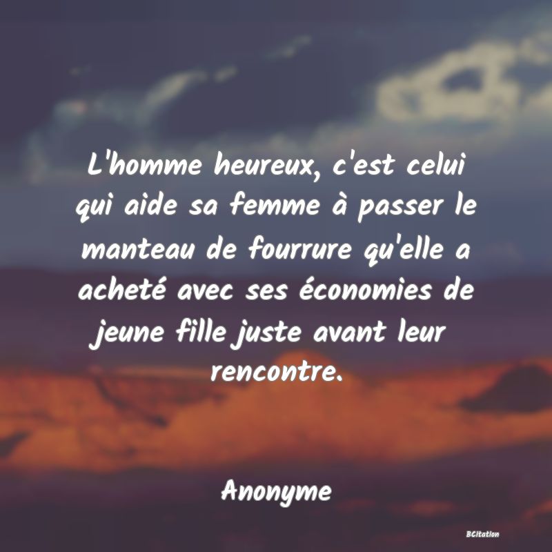 image de citation: L'homme heureux, c'est celui qui aide sa femme à passer le manteau de fourrure qu'elle a acheté avec ses économies de jeune fille juste avant leur rencontre.