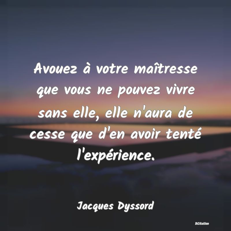 Belle Citation - Avouez à votre maîtresse que vous ne pouvez vivre sans elle, elle n'aura de cesse que d'en avoir tenté l'expérience. - Jacques Dyssord