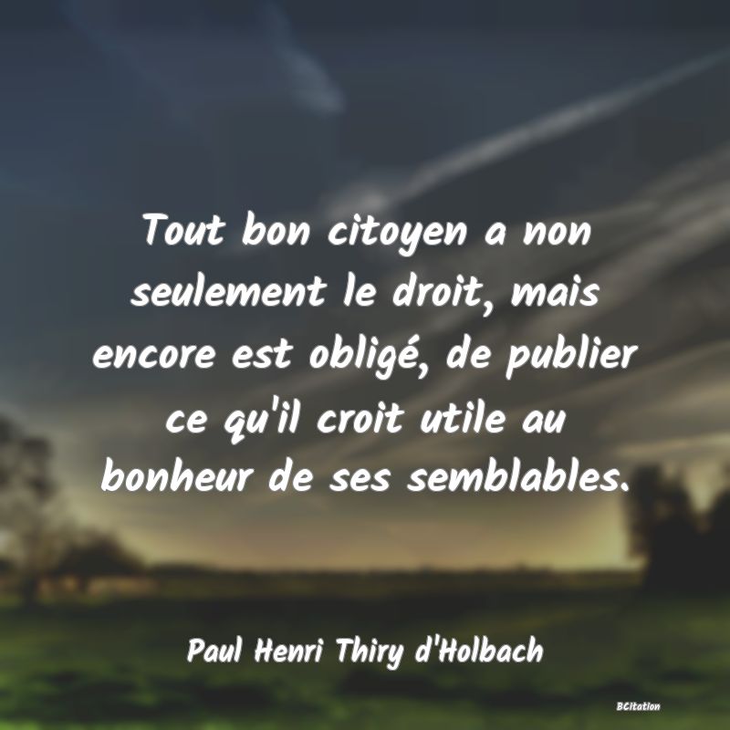 Belle Citation - Tout bon citoyen a non seulement le droit, mais encore est obligé, de publier ce qu'il croit utile au bonheur de ses semblables. - Paul Henri Thiry d'Holbach